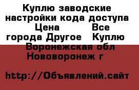 Куплю заводские настройки кода доступа  › Цена ­ 100 - Все города Другое » Куплю   . Воронежская обл.,Нововоронеж г.